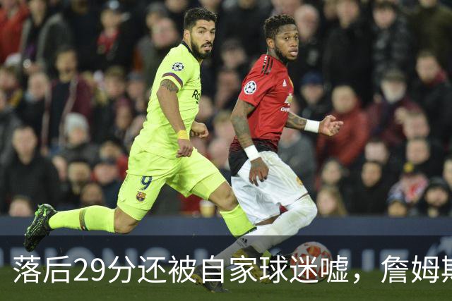 落后29分还被自家球迷嘘，詹姆斯首秀夜76人逆转骑士